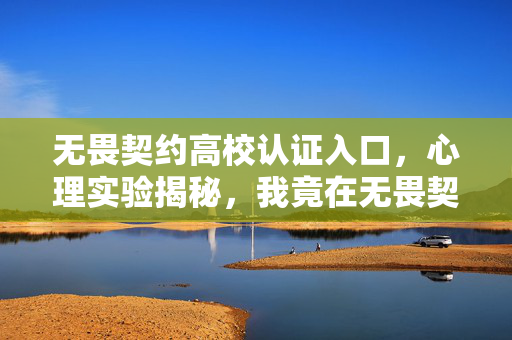 无畏契约高校认证入口,心理实验揭秘,我竟在无畏契约高校认证中沉迷,细思极恐! 无畏契约高校认证入口,心理实验揭秘,我竟在无畏契约高校认证中沉迷,细思极恐!