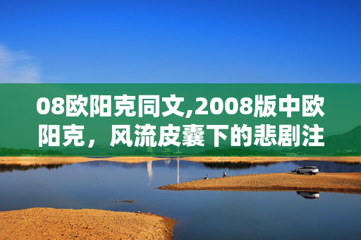 08欧阳克同文,2008版中欧阳克,风流皮囊下的悲剧注脚 08欧阳克同文,2008版中欧阳克,风流皮囊下的悲剧注脚