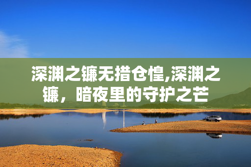 深渊之镰无措仓惶,深渊之镰,暗夜里的守护之芒 深渊之镰无措仓惶,深渊之镰,暗夜里的守护之芒