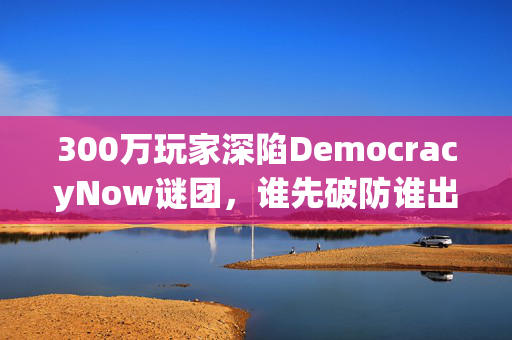 300万玩家深陷DemocracyNow谜团,谁先破防谁出局? 300万玩家深陷DemocracyNow谜团,谁先破防谁出局?