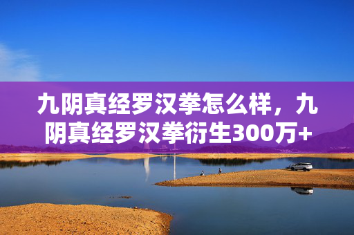 九阴真经罗汉拳怎么样,九阴真经罗汉拳衍生300万+数据破圈,这波跨界联动意想不到! 九阴真经罗汉拳怎么样,九阴真经罗汉拳衍生300万+数据破圈,这波跨界联动意想不到!