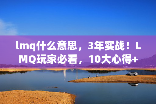 lmq什么意思,3年实战!LMQ玩家必看,10大心得+避坑指南,助你少走弯路! lmq什么意思,3年实战!LMQ玩家必看,10大心得+避坑指南,助你少走弯路!
