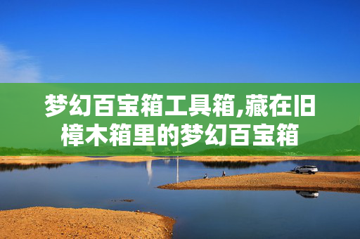 梦幻百宝箱工具箱,藏在旧樟木箱里的梦幻百宝箱 梦幻百宝箱工具箱,藏在旧樟木箱里的梦幻百宝箱