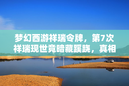梦幻西游祥瑞令牌,第7次祥瑞现世竟暗藏蹊跷,真相揭晓时让人后背发凉! 梦幻西游祥瑞令牌,第7次祥瑞现世竟暗藏蹊跷,真相揭晓时让人后背发凉!
