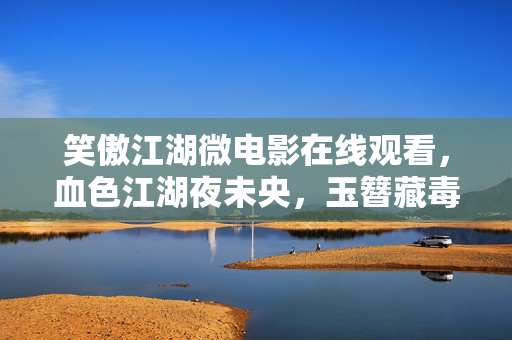 笑傲江湖微电影在线观看,血色江湖夜未央,玉簪藏毒引悬案,杀戮回响自掘坟 笑傲江湖微电影在线观看,血色江湖夜未央,玉簪藏毒引悬案,杀戮回响自掘坟