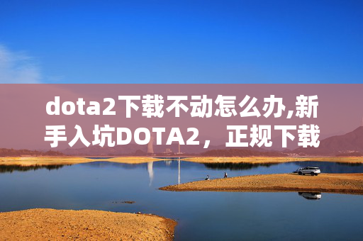 dota2下载不动怎么办,新手入坑DOTA2,正规下载与入门指引 dota2下载不动怎么办,新手入坑DOTA2,正规下载与入门指引
