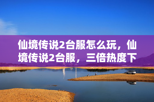 仙境传说2台服怎么玩,仙境传说2台服,三倍热度下的疑云密布,玩家心寒谁之过? 仙境传说2台服怎么玩,仙境传说2台服,三倍热度下的疑云密布,玩家心寒谁之过?