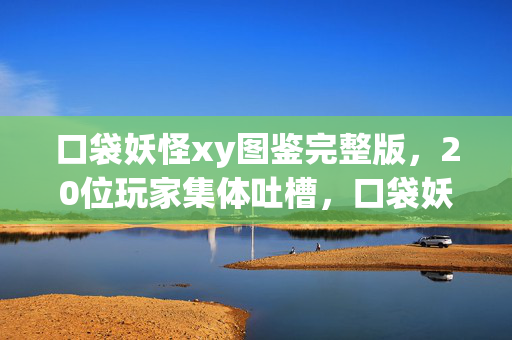口袋妖怪xy图鉴完整版,20位玩家集体吐槽,口袋妖怪XY图鉴这3个隐藏设定让我当场绷不住! 口袋妖怪xy图鉴完整版,20位玩家集体吐槽,口袋妖怪XY图鉴这3个隐藏设定让我当场绷不住!