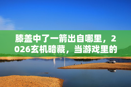 膝盖中了一箭出自哪里,2026玄机暗藏,当游戏里的箭穿透膝盖,我为何选择沉默? 膝盖中了一箭出自哪里,2026玄机暗藏,当游戏里的箭穿透膝盖,我为何选择沉默?