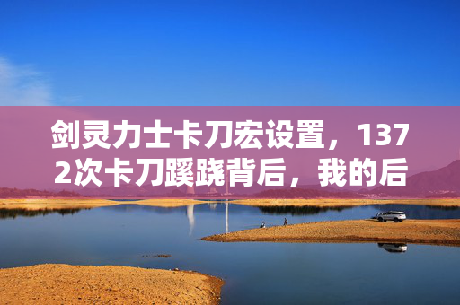 剑灵力士卡刀宏设置,1372次卡刀蹊跷背后,我的后背早已被冷汗浸透 剑灵力士卡刀宏设置,1372次卡刀蹊跷背后,我的后背早已被冷汗浸透