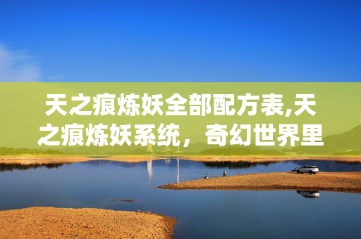 天之痕炼妖全部配方表,天之痕炼妖系统,奇幻世界里的生物重塑之旅 天之痕炼妖全部配方表,天之痕炼妖系统,奇幻世界里的生物重塑之旅
