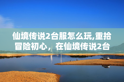 仙境传说2台服怎么玩,重拾冒险初心,在仙境传说2台服的奇幻之旅 仙境传说2台服怎么玩,重拾冒险初心,在仙境传说2台服的奇幻之旅