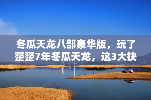 冬瓜天龙八部豪华版,玩了整整7年冬瓜天龙,这3大抉择让我夜不能寐,你选对了吗? 冬瓜天龙八部豪华版,玩了整整7年冬瓜天龙,这3大抉择让我夜不能寐,你选对了吗?