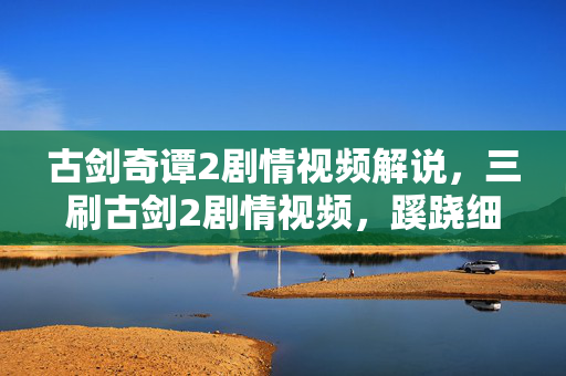 古剑奇谭2剧情视频解说,三刷古剑2剧情视频,蹊跷细节频现,后背发凉,我竟被耍多年! 古剑奇谭2剧情视频解说,三刷古剑2剧情视频,蹊跷细节频现,后背发凉,我竟被耍多年!