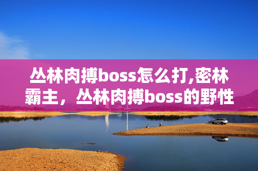 丛林肉搏boss怎么打,密林霸主,丛林肉搏boss的野性密码 丛林肉搏boss怎么打,密林霸主,丛林肉搏boss的野性密码