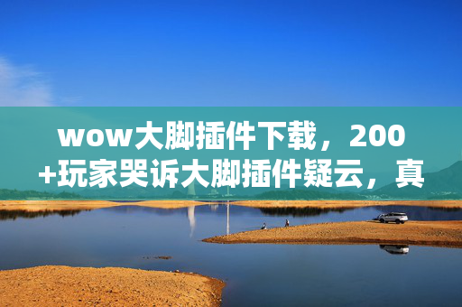 wow大脚插件下载,200+玩家哭诉大脚插件疑云,真相揭晓时我绷不住了! wow大脚插件下载,200+玩家哭诉大脚插件疑云,真相揭晓时我绷不住了!