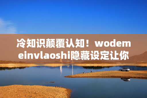冷知识颠覆认知!wodemeinvlaoshi隐藏设定让你目瞪口呆 冷知识颠覆认知!wodemeinvlaoshi隐藏设定让你目瞪口呆
