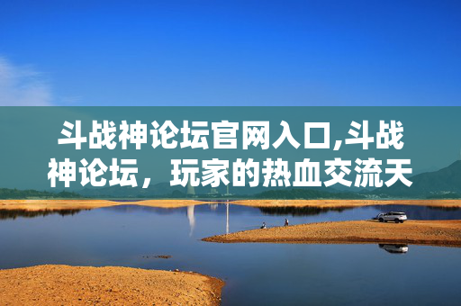 斗战神论坛官网入口,斗战神论坛，玩家的热血交流天地