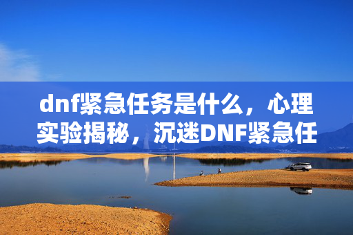 dnf紧急任务是什么，心理实验揭秘，沉迷DNF紧急任务的我，细思极恐的自我囚禁