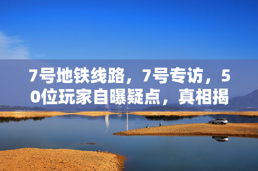 7号地铁线路,7号专访,50位玩家自曝疑点,真相揭晓时众人绷不住了! 7号地铁线路,7号专访,50位玩家自曝疑点,真相揭晓时众人绷不住了!