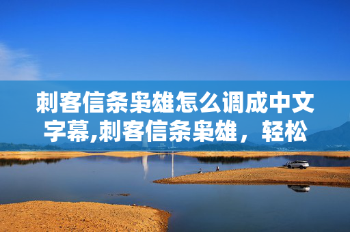 刺客信条枭雄怎么调成中文字幕,刺客信条枭雄,轻松解锁中文体验的实用指南 刺客信条枭雄怎么调成中文字幕,刺客信条枭雄,轻松解锁中文体验的实用指南
