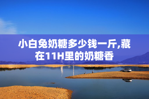 小白兔奶糖多少钱一斤,藏在11H里的奶糖香