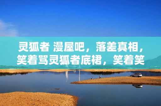 灵狐者 漫屋吧,落差真相,笑着骂灵狐者底裙,笑着笑着,却哭着登了号…… 灵狐者 漫屋吧,落差真相,笑着骂灵狐者底裙,笑着笑着,却哭着登了号……