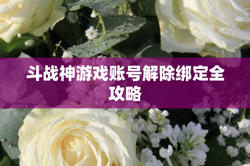 斗战神游戏账号解除绑定全攻略 斗战神游戏账号解除绑定全攻略