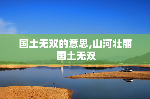 国土无双的意思,山河壮丽 国土无双 国土无双的意思,山河壮丽 国土无双