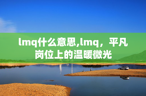 lmq什么意思,lmq,平凡岗位上的温暖微光 lmq什么意思,lmq,平凡岗位上的温暖微光