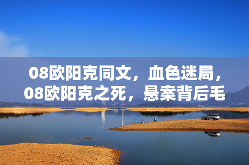 08欧阳克同文,血色迷局,08欧阳克之死,悬案背后毛骨悚然的自戮真相 08欧阳克同文,血色迷局,08欧阳克之死,悬案背后毛骨悚然的自戮真相