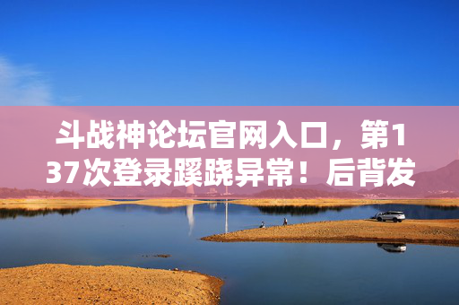 斗战神论坛官网入口，第137次登录蹊跷异常！后背发凉的真相竟藏在这十年逃亡里