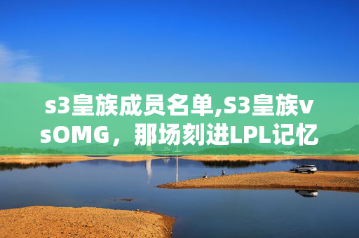 s3皇族成员名单,S3皇族vsOMG,那场刻进LPL记忆的经典对决 s3皇族成员名单,S3皇族vsOMG,那场刻进LPL记忆的经典对决