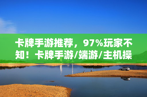 卡牌手游推荐,97%玩家不知!卡牌手游/端游/主机操控差距竟达300%? 卡牌手游推荐,97%玩家不知!卡牌手游/端游/主机操控差距竟达300%?