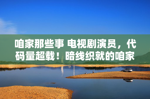咱家那些事 电视剧演员，代码量超载！暗线织就的咱家，当NPC觉醒，头皮发麻的生存法则