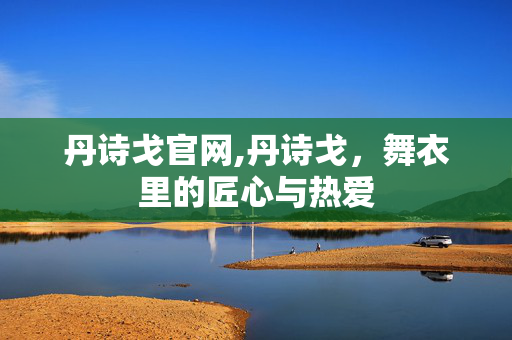 丹诗戈官网,丹诗戈，舞衣里的匠心与热爱