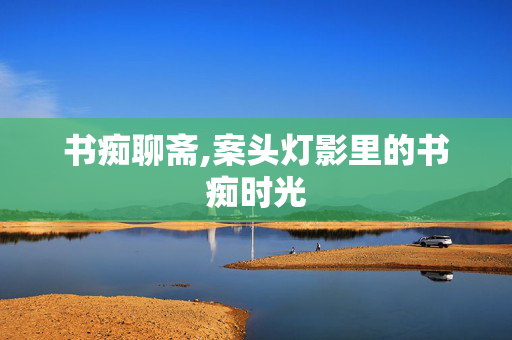 书痴聊斋,案头灯影里的书痴时光