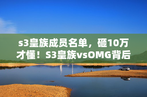 s3皇族成员名单，砸10万才懂！S3皇族vsOMG背后，这隐情真让人吓一跳！