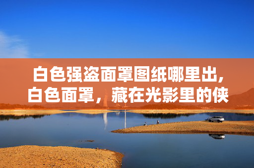 白色强盗面罩图纸哪里出,白色面罩，藏在光影里的侠义符号