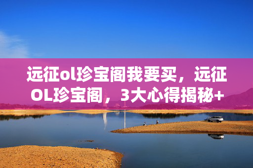 远征ol珍宝阁我要买,远征OL珍宝阁,3大心得揭秘+避坑指南,让你少走90%弯路! 远征ol珍宝阁我要买,远征OL珍宝阁,3大心得揭秘+避坑指南,让你少走90%弯路!