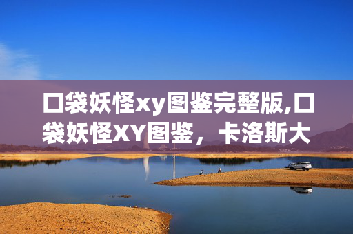 口袋妖怪xy图鉴完整版,口袋妖怪XY图鉴,卡洛斯大陆的宝可梦奇幻档案 口袋妖怪xy图鉴完整版,口袋妖怪XY图鉴,卡洛斯大陆的宝可梦奇幻档案