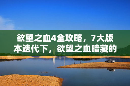 欲望之血4全攻略,7大版本迭代下,欲望之血暗藏的真相,竟让百万玩家集体破防! 欲望之血4全攻略,7大版本迭代下,欲望之血暗藏的真相,竟让百万玩家集体破防!