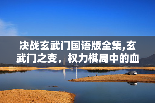 决战玄武门国语版全集,玄武门之变,权力棋局中的血色抉择 决战玄武门国语版全集,玄武门之变,权力棋局中的血色抉择