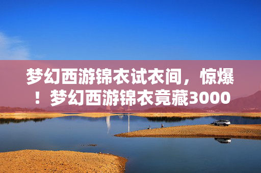 梦幻西游锦衣试衣间,惊爆!梦幻西游锦衣竟藏3000万隐情,结果一出吓一跳! 梦幻西游锦衣试衣间,惊爆!梦幻西游锦衣竟藏3000万隐情,结果一出吓一跳!