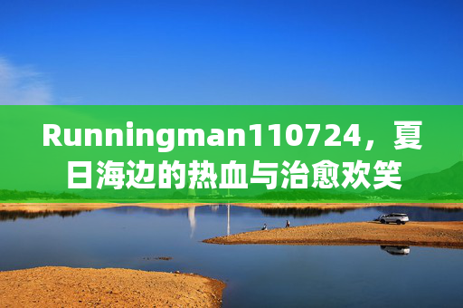 Runningman110724,夏日海边的热血与治愈欢笑 Runningman110724,夏日海边的热血与治愈欢笑
