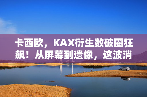 卡西欧,KAX衍生数破圈狂飙!从屏幕到遗像,这波消费我赌上全部生活! 卡西欧,KAX衍生数破圈狂飙!从屏幕到遗像,这波消费我赌上全部生活!