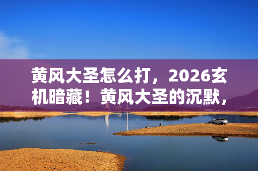黄风大圣怎么打,2026玄机暗藏!黄风大圣的沉默,究竟藏着多少人生密码? 黄风大圣怎么打,2026玄机暗藏!黄风大圣的沉默,究竟藏着多少人生密码?