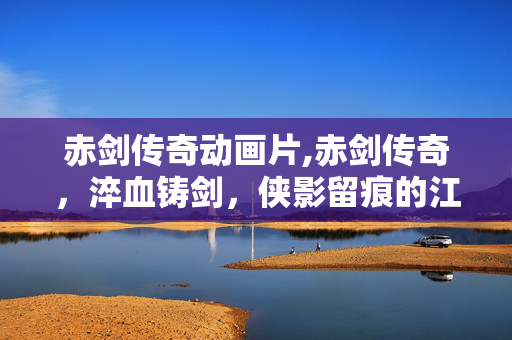 赤剑传奇动画片,赤剑传奇,淬血铸剑,侠影留痕的江湖长歌 赤剑传奇动画片,赤剑传奇,淬血铸剑,侠影留痕的江湖长歌