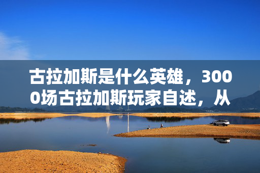 古拉加斯是什么英雄,3000场古拉加斯玩家自述,从端游到手游,这酒桶里装着多少辛酸泪? 古拉加斯是什么英雄,3000场古拉加斯玩家自述,从端游到手游,这酒桶里装着多少辛酸泪?