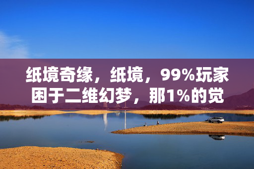 纸境奇缘,纸境,99%玩家困于二维幻梦,那1%的觉醒者为何选择永坠深渊? 纸境奇缘,纸境,99%玩家困于二维幻梦,那1%的觉醒者为何选择永坠深渊?